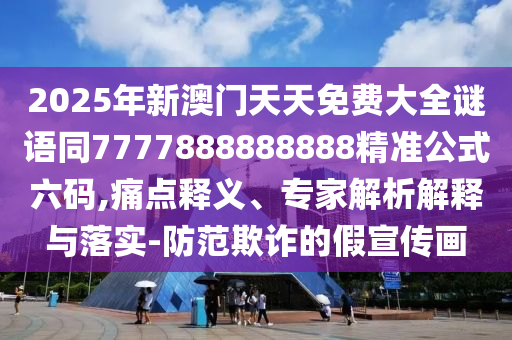 2025年新澳門(mén)天天免費(fèi)大全謎語(yǔ)同7777888888888精準(zhǔn)公式六碼,痛點(diǎn)釋義、專家解析解釋與落實(shí)-防范欺詐的假宣傳畫(huà)