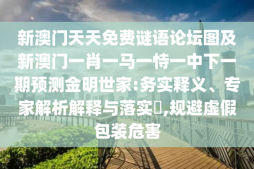 新澳門(mén)天天免費(fèi)謎語(yǔ)論壇圖及新澳門(mén)一肖一馬一恃一中下一期預(yù)測(cè)金明世家:務(wù)實(shí)釋義、專家解析解釋與落實(shí)?,規(guī)避虛假包裝危害