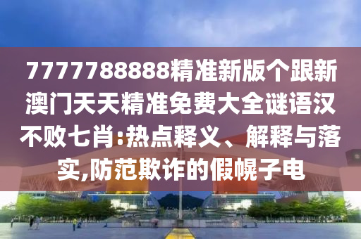 7777788888精準(zhǔn)新版?zhèn)€跟新澳門(mén)天天精準(zhǔn)免費(fèi)大全謎語(yǔ)漢不敗七肖:熱點(diǎn)釋義、解釋與落實(shí),防范欺詐的假幌子電