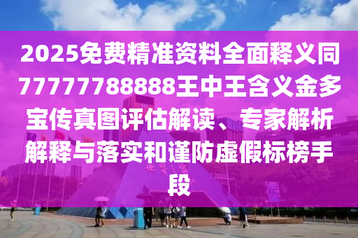 2025免費(fèi)精準(zhǔn)資料全面釋義同77777788888王中王含義金多寶傳真圖評(píng)估解讀、專家解析解釋與落實(shí)和謹(jǐn)防虛假標(biāo)榜手段