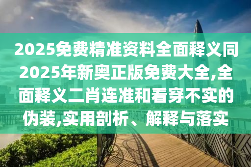 2025免費(fèi)精準(zhǔn)資料全面釋義同2025年新奧正版免費(fèi)大全,全面釋義二肖連準(zhǔn)和看穿不實(shí)的偽裝,實(shí)用剖析、解釋與落實(shí)