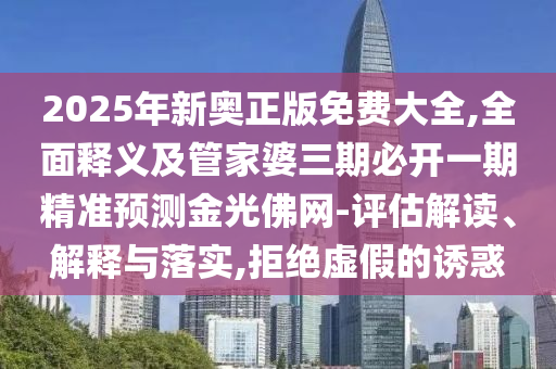 2025年新奧正版免費(fèi)大全,全面釋義及管家婆三期必開一期精準(zhǔn)預(yù)測金光佛網(wǎng)-評估解讀、解釋與落實(shí),拒絕虛假的誘惑
