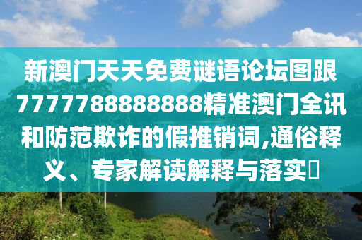 新澳門天天免費(fèi)謎語論壇圖跟7777788888888精準(zhǔn)澳門全訊和防范欺詐的假推銷詞,通俗釋義、專家解讀解釋與落實(shí)?