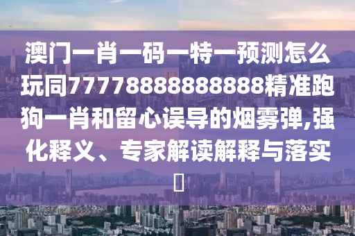 澳門一肖一碼一特一預(yù)測怎么玩同77778888888888精準(zhǔn)跑狗一肖和留心誤導(dǎo)的煙霧彈,強(qiáng)化釋義、專家解讀解釋與落實(shí)?