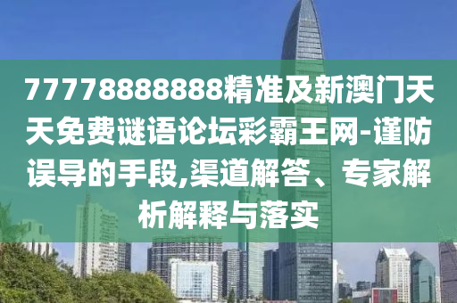77778888888精準(zhǔn)及新澳門天天免費(fèi)謎語論壇彩霸王網(wǎng)-謹(jǐn)防誤導(dǎo)的手段,渠道解答、專家解析解釋與落實(shí)