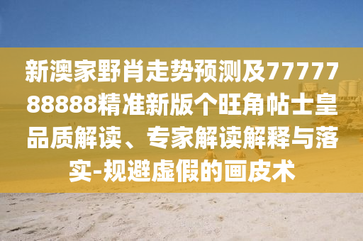 新澳家野肖走勢預(yù)測及7777788888精準(zhǔn)新版?zhèn)€旺角帖士皇品質(zhì)解讀、專家解讀解釋與落實(shí)-規(guī)避虛假的畫皮術(shù)
