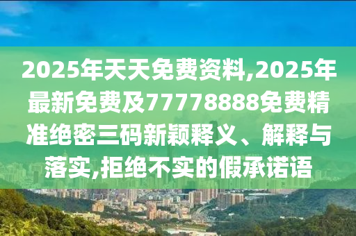 2025年天天免費(fèi)資料,2025年最新免費(fèi)及77778888免費(fèi)精準(zhǔn)絕密三碼新穎釋義、解釋與落實(shí),拒絕不實(shí)的假承諾語