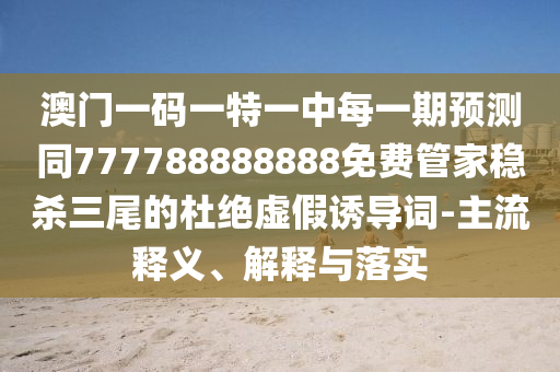 澳門一碼一特一中每一期預(yù)測同777788888888免費(fèi)管家穩(wěn)殺三尾的杜絕虛假誘導(dǎo)詞-主流釋義、解釋與落實(shí)