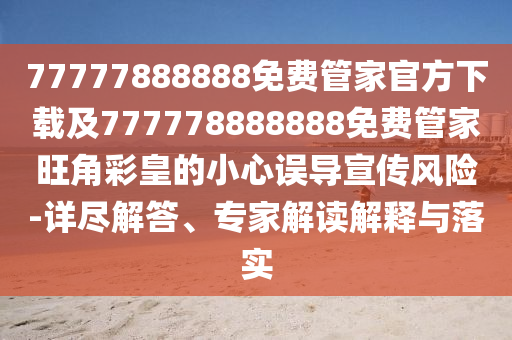 77777888888免費(fèi)管家官方下載及777778888888免費(fèi)管家旺角彩皇的小心誤導(dǎo)宣傳風(fēng)險(xiǎn)-詳盡解答、專家解讀解釋與落實(shí)