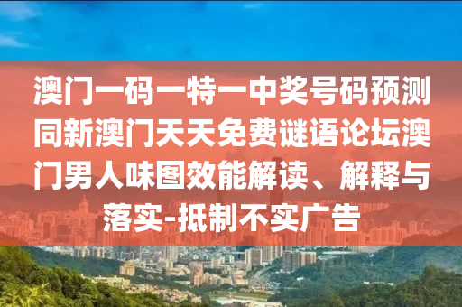 澳門一碼一特一中獎號碼預(yù)測同新澳門天天免費(fèi)謎語論壇澳門男人味圖效能解讀、解釋與落實(shí)-抵制不實(shí)廣告