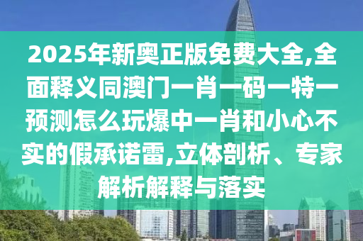 2025年新奧正版免費(fèi)大全,全面釋義同澳門一肖一碼一特一預(yù)測怎么玩爆中一肖和小心不實(shí)的假承諾雷,立體剖析、專家解析解釋與落實(shí)