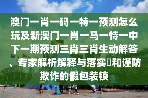 澳門一肖一碼一特一預(yù)測怎么玩及新澳門一肖一馬一恃一中下一期預(yù)測三肖三肖生動解答、專家解析解釋與落實(shí)?和謹(jǐn)防欺詐的假包裝鎖