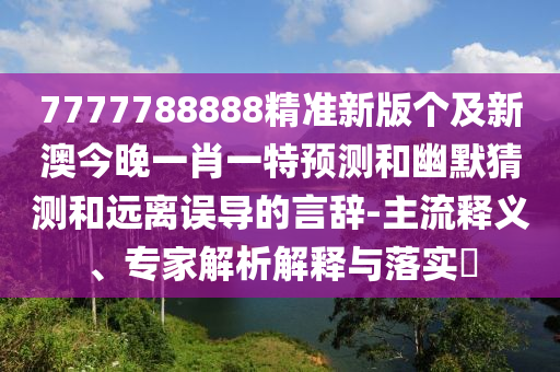 7777788888精準(zhǔn)新版?zhèn)€及新澳今晚一肖一特預(yù)測和幽默猜測和遠(yuǎn)離誤導(dǎo)的言辭-主流釋義、專家解析解釋與落實(shí)?