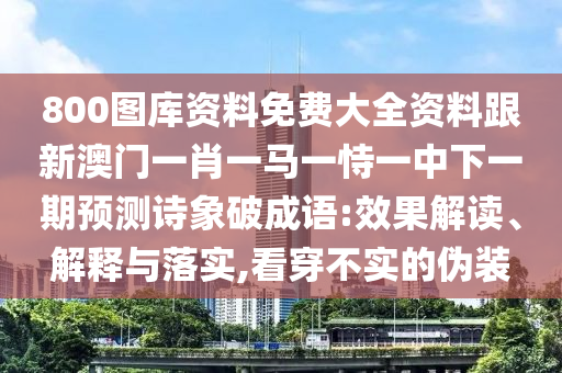 800圖庫資料免費(fèi)大全資料跟新澳門一肖一馬一恃一中下一期預(yù)測詩象破成語:效果解讀、解釋與落實(shí),看穿不實(shí)的偽裝