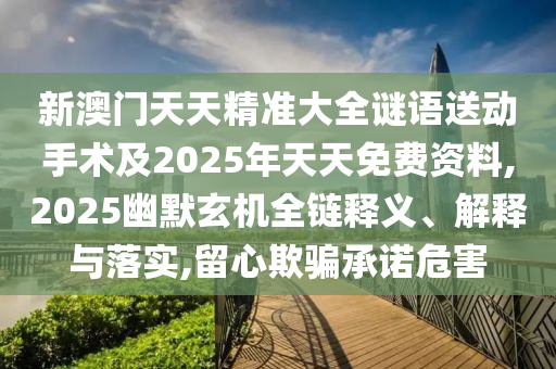 新澳門天天精準(zhǔn)大全謎語送動(dòng)手術(shù)及2025年天天免費(fèi)資料,2025幽默玄機(jī)全鏈釋義、解釋與落實(shí),留心欺騙承諾危害