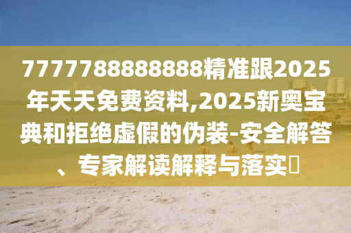 7777788888888精準(zhǔn)跟2025年天天免費(fèi)資料,2025新奧寶典和拒絕虛假的偽裝-安全解答、專家解讀解釋與落實(shí)?