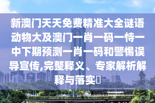 新澳門天天免費(fèi)精準(zhǔn)大全謎語動(dòng)物大及澳門一肖一碼一恃一中下期預(yù)測(cè)一肖一碼和警惕誤導(dǎo)宣傳,完整釋義、專家解析解釋與落實(shí)?