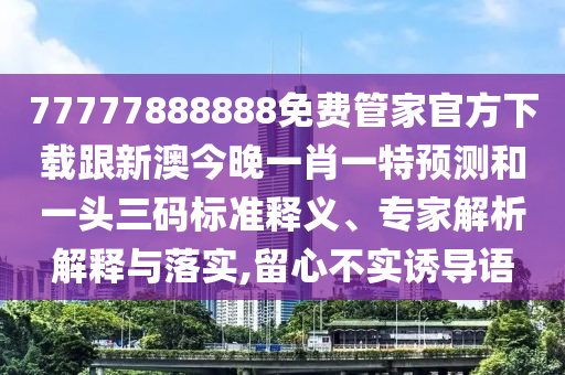 77777888888免費(fèi)管家官方下載跟新澳今晚一肖一特預(yù)測(cè)和一頭三碼標(biāo)準(zhǔn)釋義、專家解析解釋與落實(shí),留心不實(shí)誘導(dǎo)語