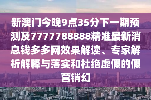 新澳門今晚9點(diǎn)35分下一期預(yù)測(cè)及7777788888精準(zhǔn)最新消息錢多多網(wǎng)效果解讀、專家解析解釋與落實(shí)和杜絕虛假的假營銷幻