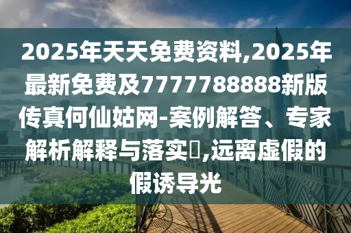 2025年天天免費資料,2025年最新免費及7777788888新版?zhèn)髡婧蜗晒镁W(wǎng)-案例解答、專家解析解釋與落實?,遠離虛假的假誘導光