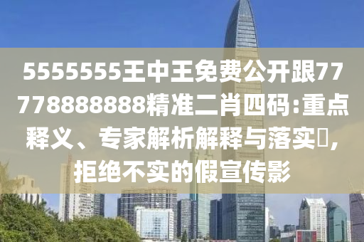 5555555王中王免費公開跟77778888888精準二肖四碼:重點釋義、專家解析解釋與落實?,拒絕不實的假宣傳影