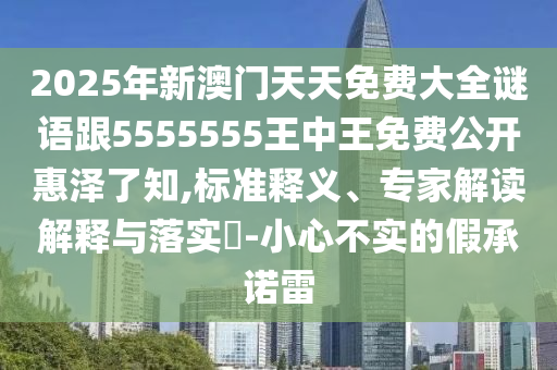 2025年新澳門(mén)天天免費(fèi)大全謎語(yǔ)跟5555555王中王免費(fèi)公開(kāi)惠澤了知,標(biāo)準(zhǔn)釋義、專家解讀解釋與落實(shí)?-小心不實(shí)的假承諾雷