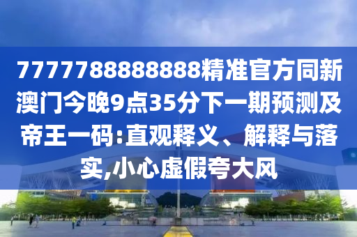 7777788888888精準(zhǔn)官方同新澳門今晚9點35分下一期預(yù)測及帝王一碼:直觀釋義、解釋與落實,小心虛假夸大風(fēng)