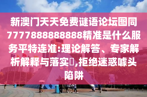 新澳門天天免費謎語論壇圖同7777888888888精準(zhǔn)是什么服務(wù)平特連準(zhǔn):理論解答、專家解析解釋與落實?,拒絕迷惑噱頭陷阱