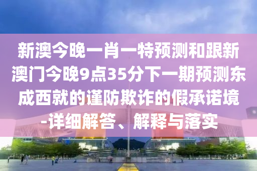 新澳今晚一肖一特預(yù)測和跟新澳門今晚9點35分下一期預(yù)測東成西就的謹(jǐn)防欺詐的假承諾境-詳細(xì)解答、解釋與落實