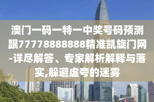 澳門一碼一特一中獎(jiǎng)號(hào)碼預(yù)測(cè)跟77778888888精準(zhǔn)凱旋門網(wǎng)-詳盡解答、專家解析解釋與落實(shí),躲避虛夸的迷霧