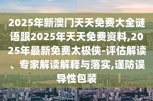 2025年新澳門天天免費大全謎語跟2025年天天免費資料,2025年最新免費太極俠-評估解讀、專家解讀解釋與落實,謹(jǐn)防誤導(dǎo)性包裝