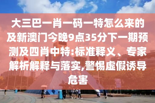 大三巴一肖一碼一特怎么來的及新澳門今晚9點35分下一期預(yù)測及四肖中特:標(biāo)準(zhǔn)釋義、專家解析解釋與落實,警惕虛假誘導(dǎo)危害