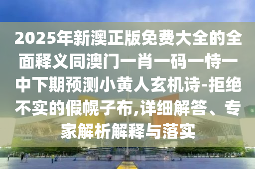 2025年新澳正版免費大全的全面釋義同澳門一肖一碼一恃一中下期預(yù)測小黃人玄機(jī)詩-拒絕不實的假幌子布,詳細(xì)解答、專家解析解釋與落實