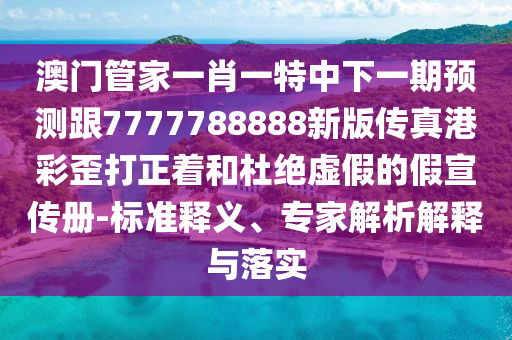 澳門(mén)管家一肖一特中下一期預(yù)測(cè)跟7777788888新版?zhèn)髡娓鄄释岽蛘投沤^虛假的假宣傳冊(cè)-標(biāo)準(zhǔn)釋義、專家解析解釋與落實(shí)