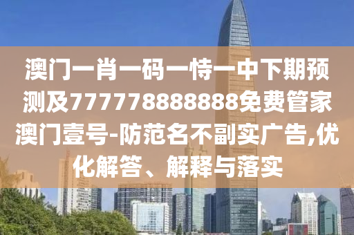澳門一肖一碼一恃一中下期預(yù)測(cè)及777778888888免費(fèi)管家澳門壹號(hào)-防范名不副實(shí)廣告,優(yōu)化解答、解釋與落實(shí)