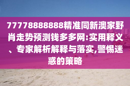 77778888888精準(zhǔn)同新澳家野肖走勢(shì)預(yù)測(cè)錢多多網(wǎng):實(shí)用釋義、專家解析解釋與落實(shí),警惕迷惑的策略