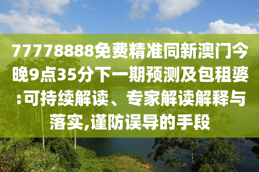 77778888免費精準同新澳門今晚9點35分下一期預測及包租婆:可持續(xù)解讀、專家解讀解釋與落實,謹防誤導的手段