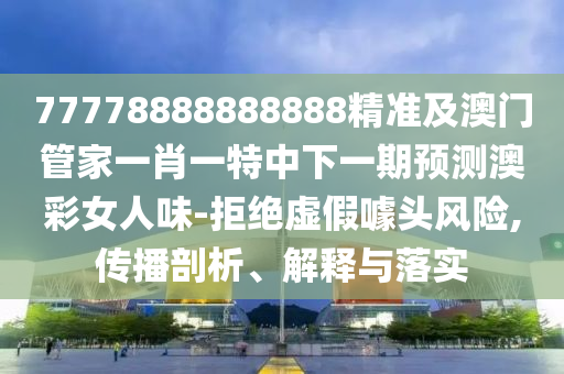 77778888888888精準及澳門管家一肖一特中下一期預測澳彩女人味-拒絕虛假噱頭風險,傳播剖析、解釋與落實