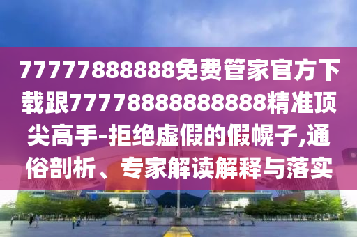 77777888888免費(fèi)管家官方下載跟77778888888888精準(zhǔn)頂尖高手-拒絕虛假的假幌子,通俗剖析、專(zhuān)家解讀解釋與落實(shí)