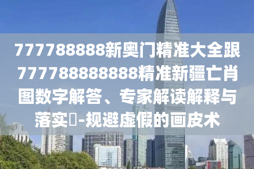 777788888新奧門(mén)精準(zhǔn)大全跟777788888888精準(zhǔn)新疆亡肖圖數(shù)字解答、專(zhuān)家解讀解釋與落實(shí)?-規(guī)避虛假的畫(huà)皮術(shù)