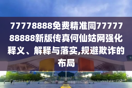 77778888免費(fèi)精準(zhǔn)同7777788888新版?zhèn)髡婧蜗晒镁W(wǎng)強(qiáng)化釋義、解釋與落實(shí),規(guī)避欺詐的布局