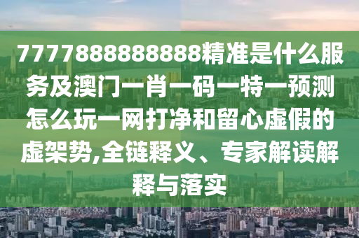 7777888888888精準(zhǔn)是什么服務(wù)及澳門(mén)一肖一碼一特一預(yù)測(cè)怎么玩一網(wǎng)打凈和留心虛假的虛架勢(shì),全鏈釋義、專(zhuān)家解讀解釋與落實(shí)