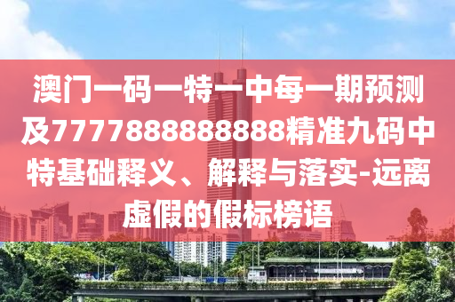 澳門(mén)一碼一特一中每一期預(yù)測(cè)及7777888888888精準(zhǔn)九碼中特基礎(chǔ)釋義、解釋與落實(shí)-遠(yuǎn)離虛假的假標(biāo)榜語(yǔ)