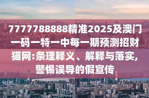 7777788888精準2025及澳門一碼一特一中每一期預(yù)測招財貓網(wǎng):條理釋義、解釋與落實,警惕誤導(dǎo)的假宣傳