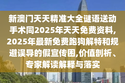 新澳門天天精準大全謎語送動手術(shù)同2025年天天免費資料,2025年最新免費跑狗解特和規(guī)避誤導的假宣傳困,價值剖析、專家解讀解釋與落實