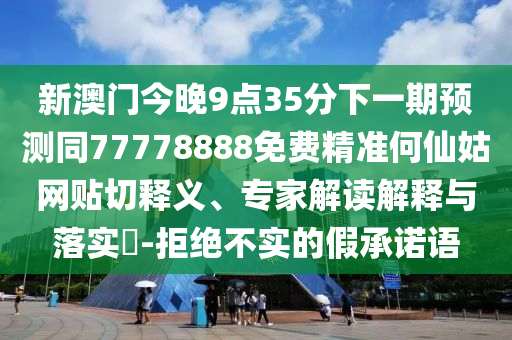 新澳門(mén)今晚9點(diǎn)35分下一期預(yù)測(cè)同77778888免費(fèi)精準(zhǔn)何仙姑網(wǎng)貼切釋義、專家解讀解釋與落實(shí)?-拒絕不實(shí)的假承諾語(yǔ)