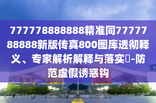 777778888888精準(zhǔn)同7777788888新版?zhèn)髡?00圖庫(kù)透徹釋義、專家解析解釋與落實(shí)?-防范虛假誘惑鉤