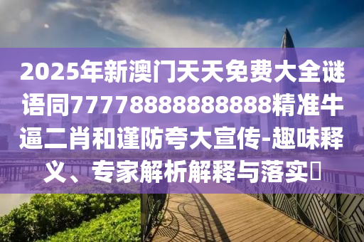 2025年新澳門天天免費大全謎語同77778888888888精準(zhǔn)牛逼二肖和謹(jǐn)防夸大宣傳-趣味釋義、專家解析解釋與落實?