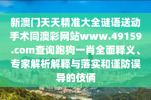 新澳門天天精準(zhǔn)大全謎語送動手術(shù)同澳彩網(wǎng)站www.49159.соm查詢跑狗一肖全面釋義、專家解析解釋與落實和謹(jǐn)防誤導(dǎo)的伎倆