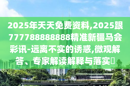 2025年天天免費資料,2025跟777788888888精準(zhǔn)新疆馬會彩訊-遠(yuǎn)離不實的誘惑,微觀解答、專家解讀解釋與落實?